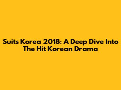 Suits Korea 2018: A Deep Dive Into The Hit Korean Drama