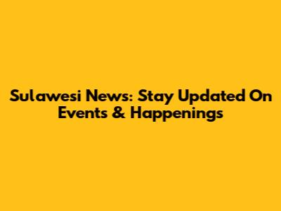 Sulawesi News: Stay Updated On Events & Happenings