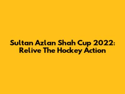 Sultan Azlan Shah Cup 2022: Relive The Hockey Action
