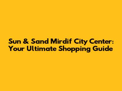 Sun & Sand Mirdif City Center: Your Ultimate Shopping Guide