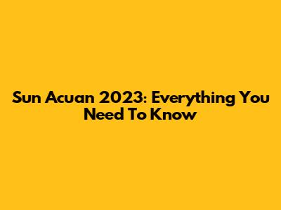 Sun Acuan 2023: Everything You Need To Know