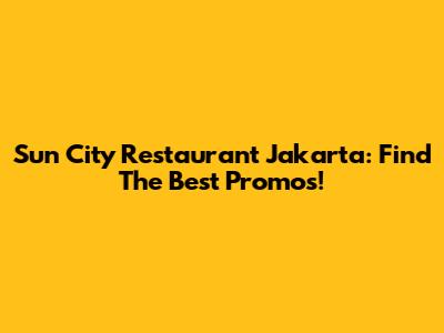 Sun City Restaurant Jakarta: Find The Best Promos!