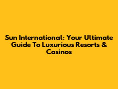 Sun International: Your Ultimate Guide To Luxurious Resorts & Casinos