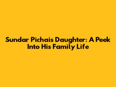 Sundar Pichai's Daughter: A Peek Into His Family Life