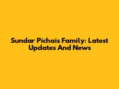 Sundar Pichai's Family: Latest Updates And News