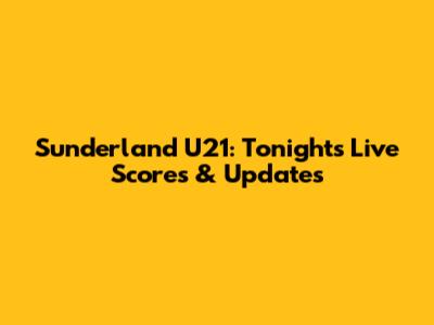 Sunderland U21: Tonight's Live Scores & Updates