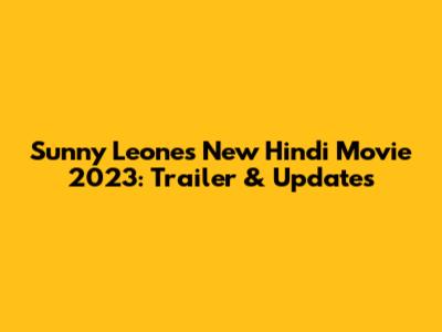 Sunny Leone's New Hindi Movie 2023: Trailer & Updates