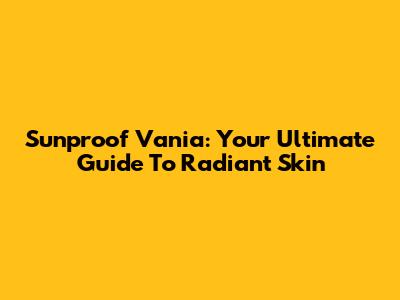 Sunproof Vania: Your Ultimate Guide To Radiant Skin