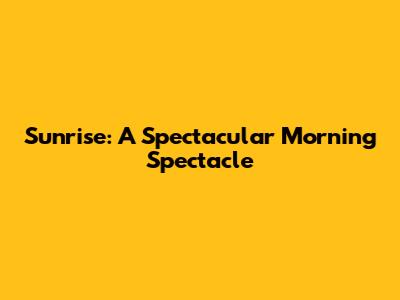 Sunrise: A Spectacular Morning Spectacle
