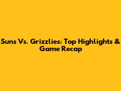 Suns Vs. Grizzlies: Top Highlights & Game Recap