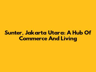 Sunter, Jakarta Utara: A Hub Of Commerce And Living