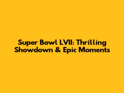 Super Bowl LVII: Thrilling Showdown & Epic Moments