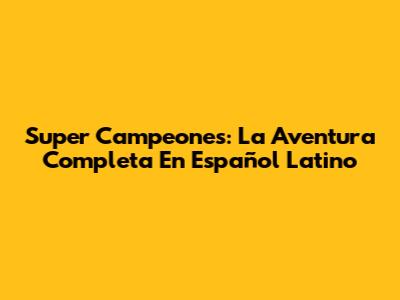Super Campeones: La Aventura Completa En Español Latino