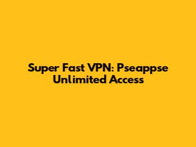 Super Fast VPN: Pseappse Unlimited Access