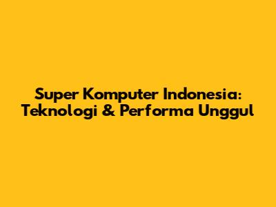 Super Komputer Indonesia: Teknologi & Performa Unggul