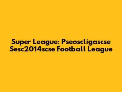 Super League: Pseoscligascse Sesc2014scse Football League