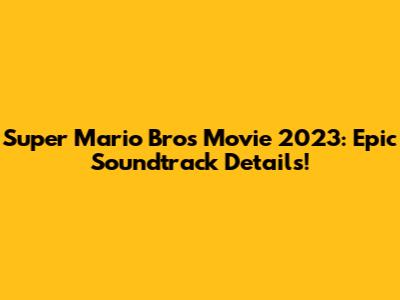 Super Mario Bros Movie 2023: Epic Soundtrack Details!