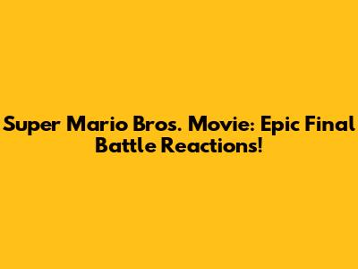 Super Mario Bros. Movie: Epic Final Battle Reactions!
