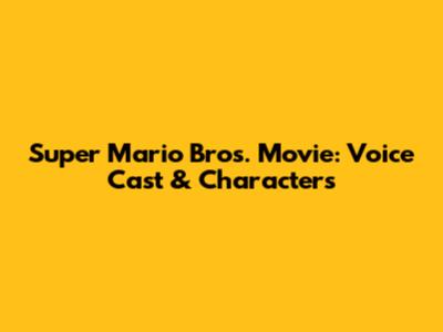 Super Mario Bros. Movie: Voice Cast & Characters