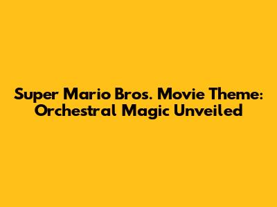 Super Mario Bros. Movie Theme: Orchestral Magic Unveiled