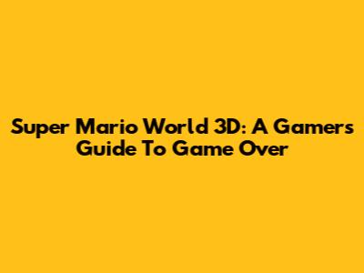 Super Mario World 3D: A Gamer's Guide To 'Game Over'