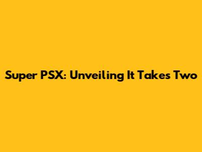 Super PSX: Unveiling 'It Takes Two'