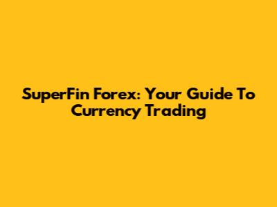 SuperFin Forex: Your Guide To Currency Trading