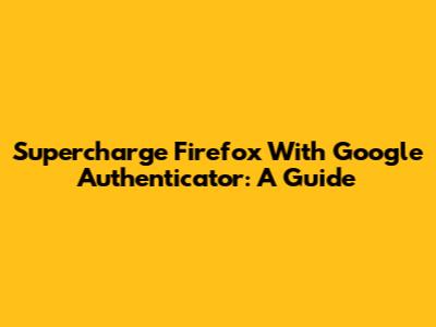 Supercharge Firefox With Google Authenticator: A Guide