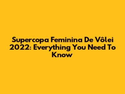 Supercopa Feminina De Vôlei 2022: Everything You Need To Know