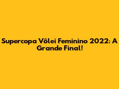 Supercopa Vôlei Feminino 2022: A Grande Final!