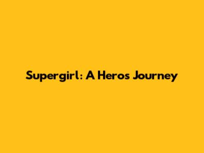 Supergirl: A Hero's Journey