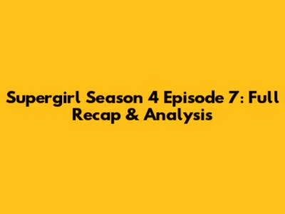 Supergirl Season 4 Episode 7: Full Recap & Analysis