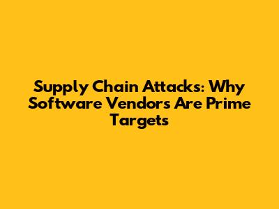 Supply Chain Attacks: Why Software Vendors Are Prime Targets