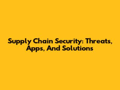 Supply Chain Security: Threats, Apps, And Solutions