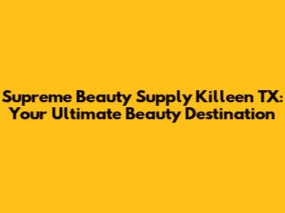 Supreme Beauty Supply Killeen TX: Your Ultimate Beauty Destination