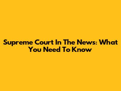 Supreme Court In The News: What You Need To Know