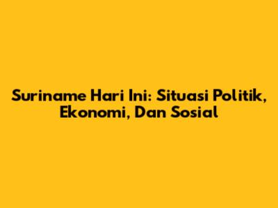 Suriname Hari Ini: Situasi Politik, Ekonomi, Dan Sosial