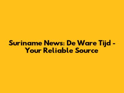 Suriname News: De Ware Tijd - Your Reliable Source