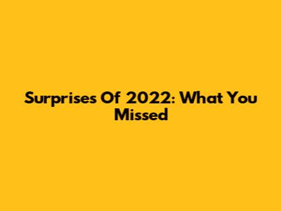 Surprises Of 2022: What You Missed