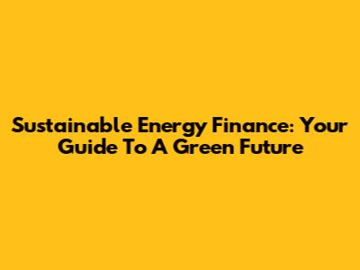 Sustainable Energy Finance: Your Guide To A Green Future