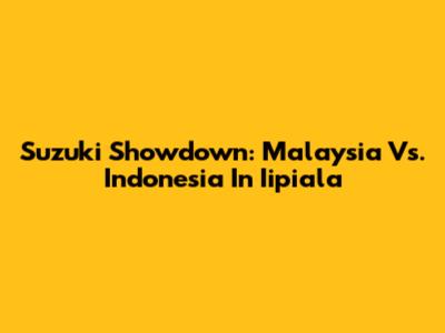 Suzuki Showdown: Malaysia Vs. Indonesia In Iipiala