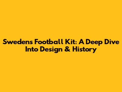 Sweden's Football Kit: A Deep Dive Into Design & History