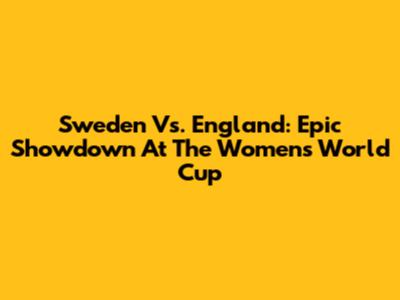 Sweden Vs. England: Epic Showdown At The Women's World Cup