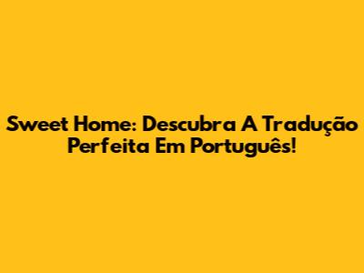 Sweet Home: Descubra A Tradução Perfeita Em Português!