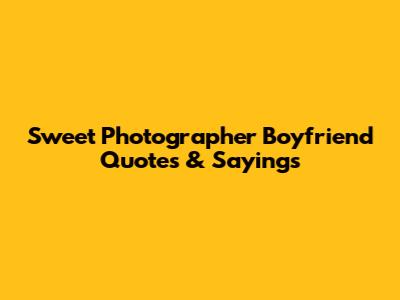 Sweet Photographer Boyfriend Quotes & Sayings
