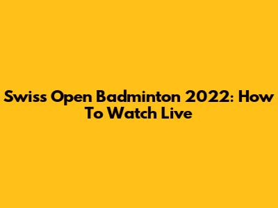 Swiss Open Badminton 2022: How To Watch Live