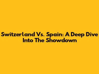 Switzerland Vs. Spain: A Deep Dive Into The Showdown