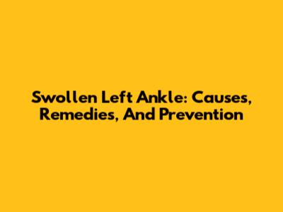 Swollen Left Ankle: Causes, Remedies, And Prevention