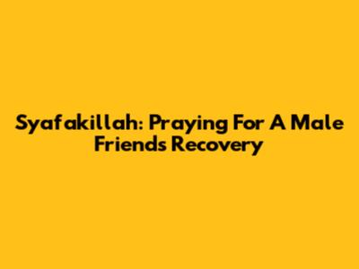 Syafakillah: Praying For A Male Friend's Recovery