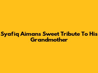Syafiq Aiman's Sweet Tribute To His Grandmother
